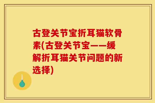 古登关节宝折耳猫软骨素(古登关节宝——缓解折耳猫关节问题的新选择) 古登关节宝折耳猫软骨素(古登关节宝——缓解折耳猫关节问题的新选择)