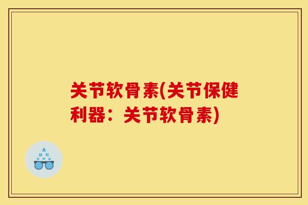 关节软骨素(关节保健利器：关节软骨素)