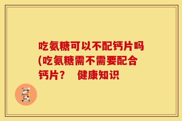 吃氨糖可以不配钙片吗(吃氨糖需不需要配合钙片？  健康知识