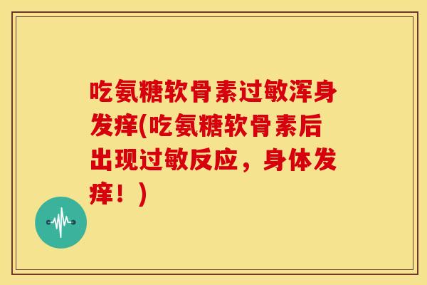 吃氨糖软骨素过敏浑身发痒(吃氨糖软骨素后出现过敏反应，身体发痒！)