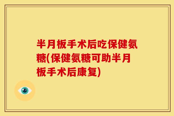 半月板手术后吃保健氨糖(保健氨糖可助半月板手术后康复)