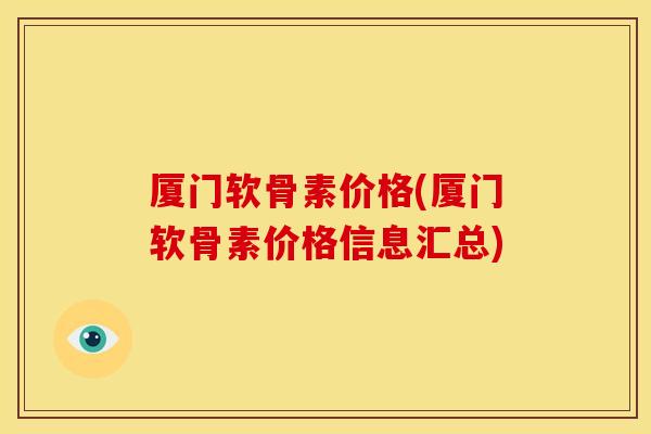 厦门软骨素价格(厦门软骨素价格信息汇总)