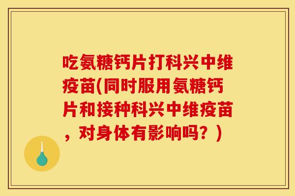 吃氨糖钙片打科兴中维疫苗(同时服用氨糖钙片和接种科兴中维疫苗,对身体有影响吗?) 吃氨糖钙片打科兴中维疫苗(同时服用氨糖钙片和接种科兴中维疫苗,对身体有影响吗?)