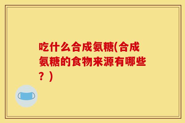 吃什么合成氨糖(合成氨糖的食物来源有哪些？)