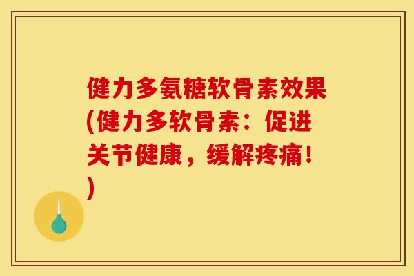 健力多氨糖软骨素效果(健力多软骨素：促进关节健康，缓解疼痛！)