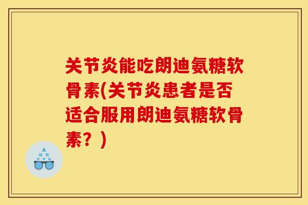 关节炎能吃朗迪氨糖软骨素(关节炎患者是否适合服用朗迪氨糖软骨素？)
