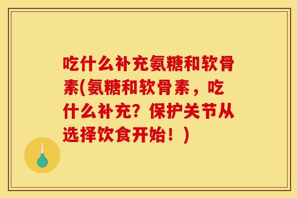 吃什么补充氨糖和软骨素(氨糖和软骨素，吃什么补充？保护关节从选择饮食开始！)
