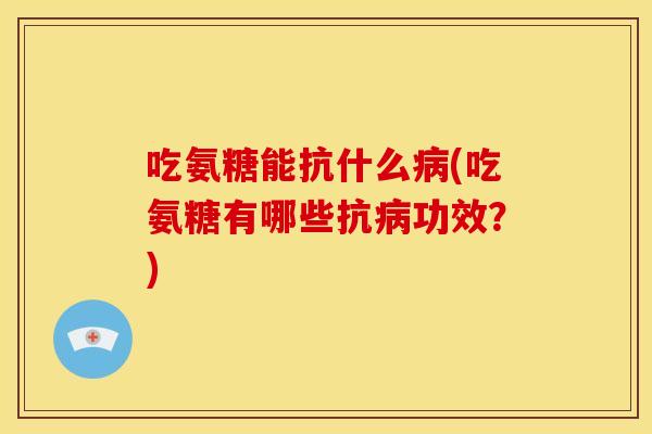 吃氨糖能抗什么病(吃氨糖有哪些抗病功效？)
