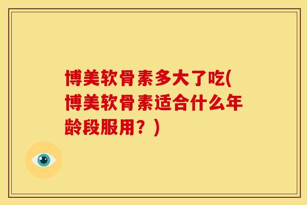 博美软骨素多大了吃(博美软骨素适合什么年龄段服用？)