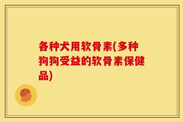 各种犬用软骨素(多种狗狗受益的软骨素保健品)