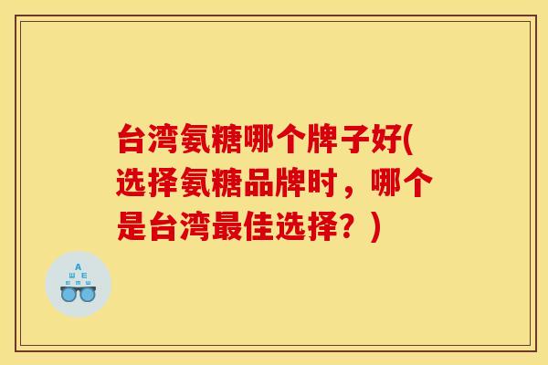 台湾氨糖哪个牌子好(选择氨糖品牌时，哪个是台湾最佳选择？)