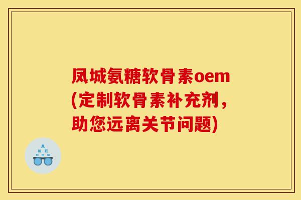 凤城氨糖软骨素oem(定制软骨素补充剂，助您远离关节问题)