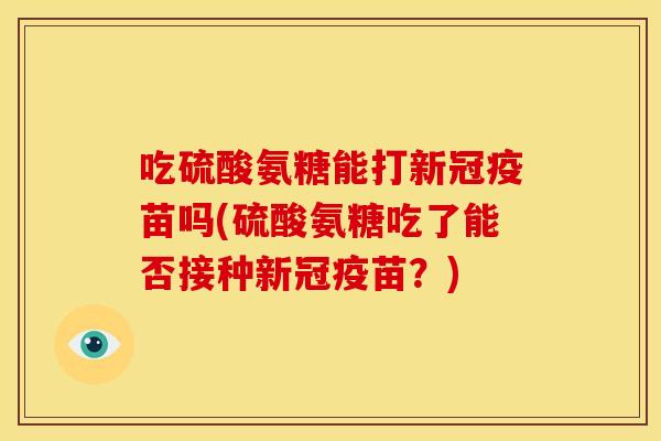 吃硫酸氨糖能打新冠疫苗吗(硫酸氨糖吃了能否接种新冠疫苗？)