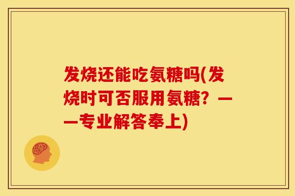 发烧还能吃氨糖吗(发烧时可否服用氨糖?——专业解答奉上) 发烧还能吃氨糖吗(发烧时可否服用氨糖?——专业解答奉上)