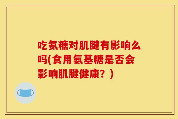 吃氨糖对肌腱有影响么吗(食用氨基糖是否会影响肌腱健康？)