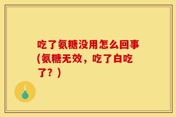 吃了氨糖没用怎么回事(氨糖无效，吃了白吃了？)