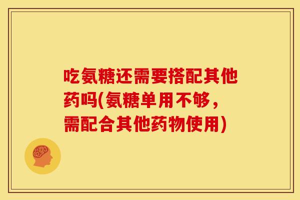 吃氨糖还需要搭配其他药吗(氨糖单用不够，需配合其他药物使用)