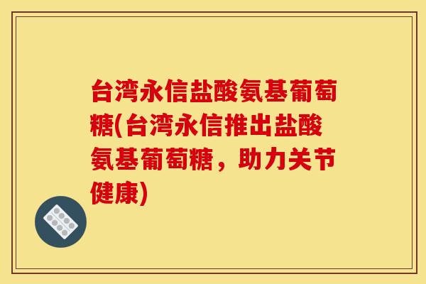 台湾永信盐酸氨基葡萄糖(台湾永信推出盐酸氨基葡萄糖,助力关节健康) 台湾永信盐酸氨基葡萄糖(台湾永信推出盐酸氨基葡萄糖,助力关节健康)