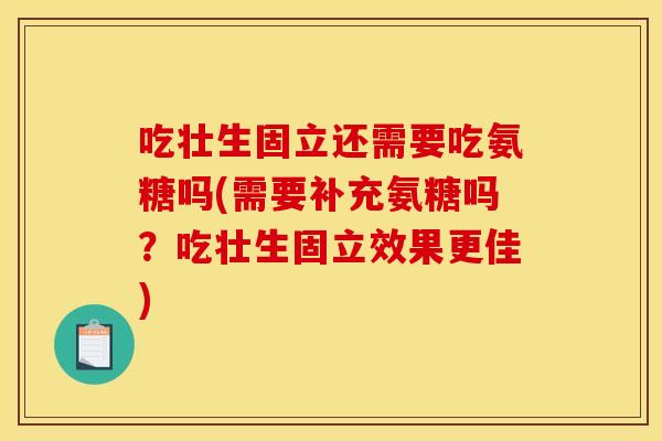 吃壮生固立还需要吃氨糖吗(需要补充氨糖吗?吃壮生固立效果更佳) 吃壮生固立还需要吃氨糖吗(需要补充氨糖吗?吃壮生固立效果更佳)