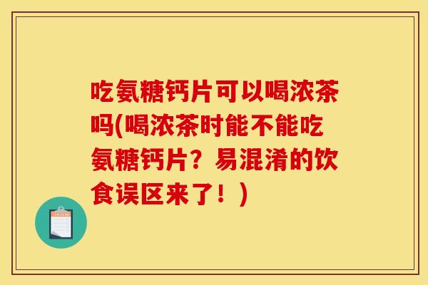吃氨糖钙片可以喝浓茶吗(喝浓茶时能不能吃氨糖钙片？易混淆的饮食误区来了！)