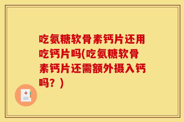 吃氨糖软骨素钙片还用吃钙片吗(吃氨糖软骨素钙片还需额外摄入钙吗？)