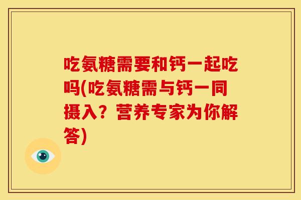 吃氨糖需要和钙一起吃吗(吃氨糖需与钙一同摄入？营养专家为你解答)