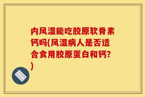 内风湿能吃胶原软骨素钙吗(风湿病人是否适合食用胶原蛋白和钙？)