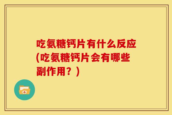 吃氨糖钙片有什么反应(吃氨糖钙片会有哪些副作用？)
