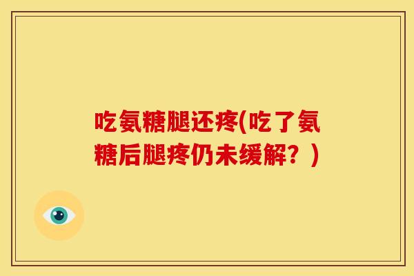 吃氨糖腿还疼(吃了氨糖后腿疼仍未缓解？)