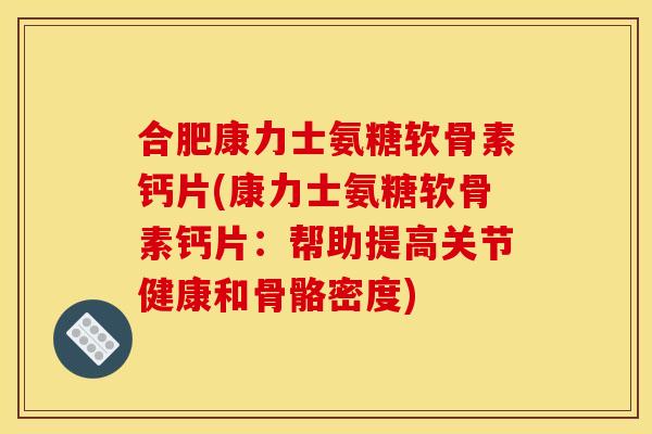 合肥康力士氨糖软骨素钙片(康力士氨糖软骨素钙片：帮助提高关节健康和骨骼密度)