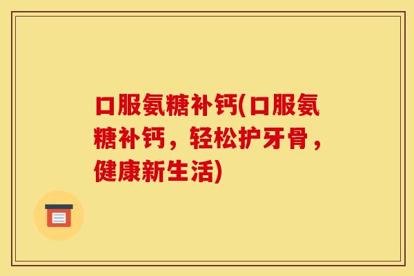 口服氨糖补钙(口服氨糖补钙，轻松护牙骨，健康新生活)