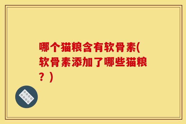 哪个猫粮含有软骨素(软骨素添加了哪些猫粮?) 哪个猫粮含有软骨素(软骨素添加了哪些猫粮?)