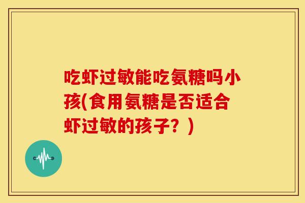 吃虾过敏能吃氨糖吗小孩(食用氨糖是否适合虾过敏的孩子？)