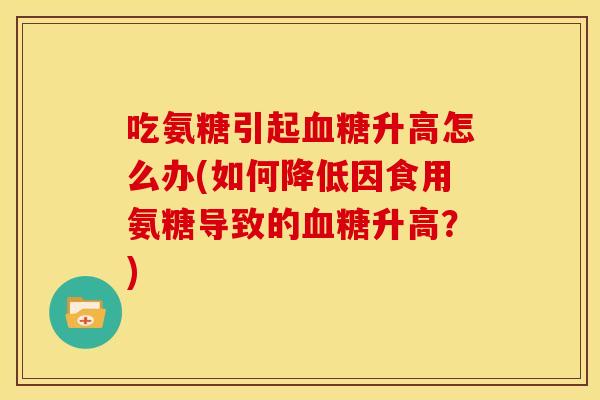 吃氨糖引起血糖升高怎么办(如何降低因食用氨糖导致的血糖升高？)