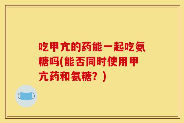 吃甲亢的药能一起吃氨糖吗(能否同时使用甲亢药和氨糖？)