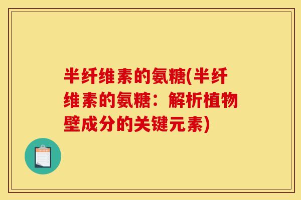半纤维素的氨糖(半纤维素的氨糖：解析植物壁成分的关键元素)
