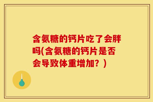 含氨糖的钙片吃了会胖吗(含氨糖的钙片是否会导致体重增加?) 含氨糖的钙片吃了会胖吗(含氨糖的钙片是否会导致体重增加?)