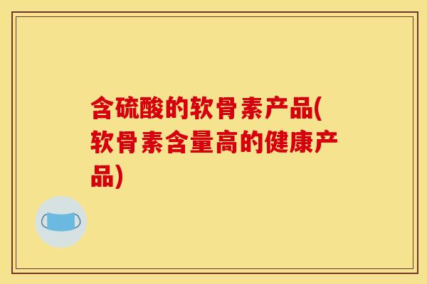 含硫酸的软骨素产品(软骨素含量高的健康产品)