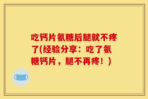 吃钙片氨糖后腿就不疼了(经验分享：吃了氨糖钙片，腿不再疼！)