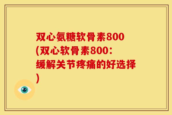 双心氨糖软骨素800(双心软骨素800：缓解关节疼痛的好选择)