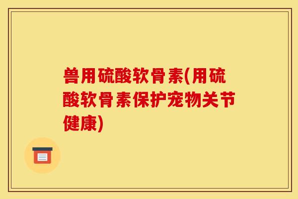 兽用硫酸软骨素(用硫酸软骨素保护宠物关节健康)