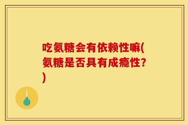 吃氨糖会有依赖性嘛(氨糖是否具有成瘾性？)