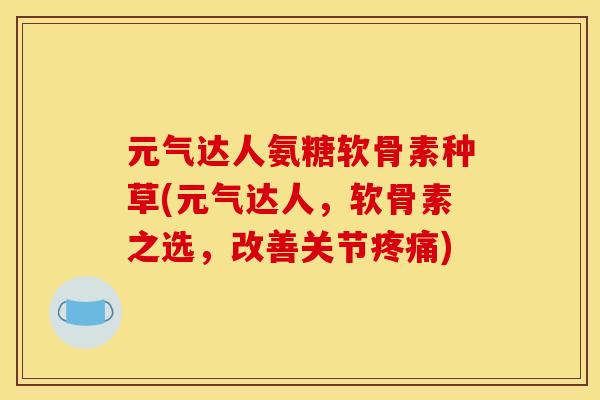 元气达人氨糖软骨素种草(元气达人，软骨素之选，改善关节疼痛)