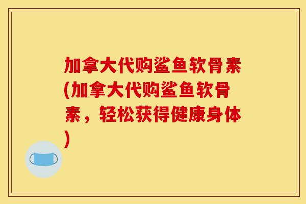 加拿大代购鲨鱼软骨素(加拿大代购鲨鱼软骨素，轻松获得健康身体)