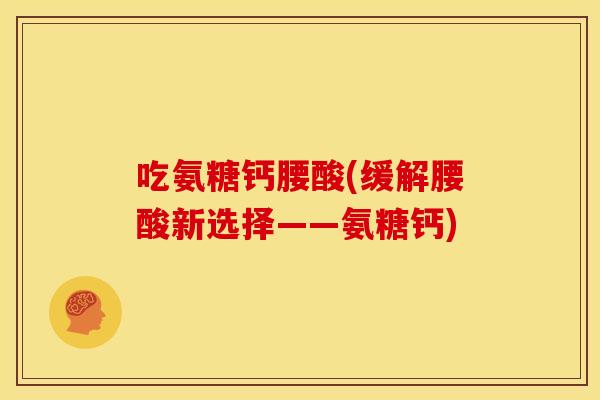 吃氨糖钙腰酸(缓解腰酸新选择——氨糖钙)
