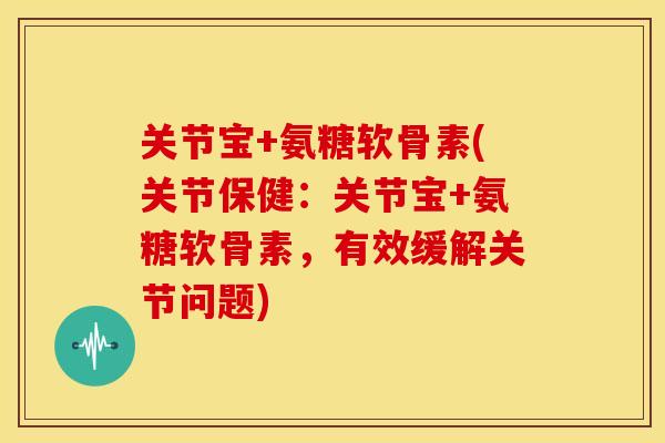 关节宝+氨糖软骨素(关节保健：关节宝+氨糖软骨素，有效缓解关节问题)
