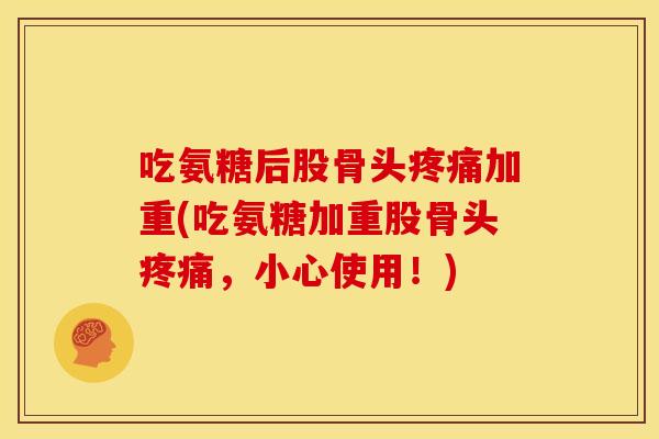 吃氨糖后股骨头疼痛加重(吃氨糖加重股骨头疼痛，小心使用！)