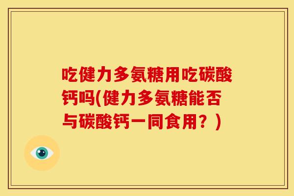吃健力多氨糖用吃碳酸钙吗(健力多氨糖能否与碳酸钙一同食用？)