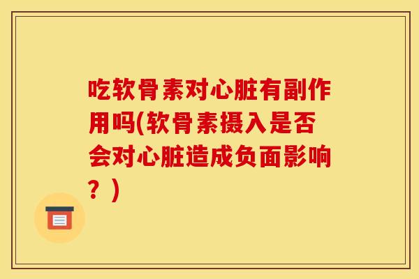 吃软骨素对心脏有副作用吗(软骨素摄入是否会对心脏造成负面影响？)