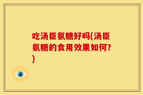 吃汤臣氨糖好吗(汤臣氨糖的食用效果如何？)